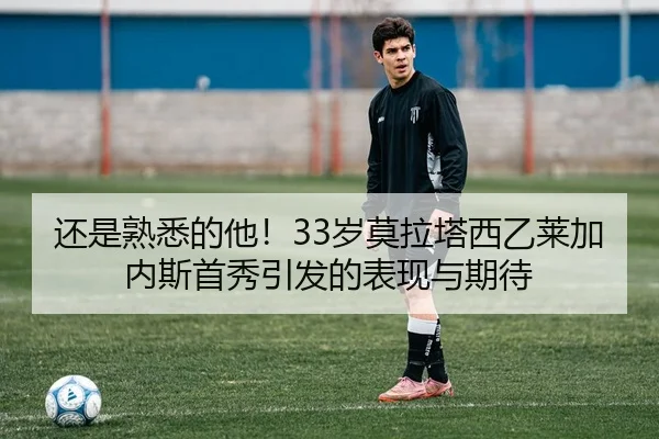 还是熟悉的他！33岁莫拉塔西乙莱加内斯首秀引发的表现与期待