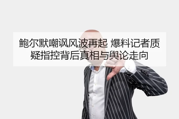 鲍尔默嘲讽风波再起 爆料记者质疑指控背后真相与舆论走向